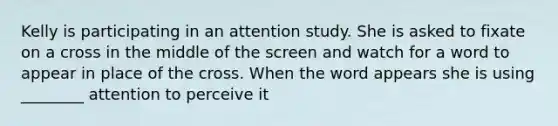 Kelly is participating in an attention study. She is asked to fixate on a cross in the middle of the screen and watch for a word to appear in place of the cross. When the word appears she is using ________ attention to perceive it