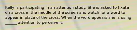 Kelly is participating in an attention study. She is asked to fixate on a cross in the middle of the screen and watch for a word to appear in place of the cross. When the word appears she is using ______ attention to perceive it.