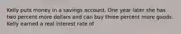 Kelly puts money in a savings account. One year later she has two percent more dollars and can buy three percent more goods. Kelly earned a real interest rate of