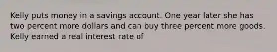 Kelly puts money in a savings account. One year later she has two percent more dollars and can buy three percent more goods. Kelly earned a real interest rate of