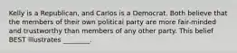 Kelly is a Republican, and Carlos is a Democrat. Both believe that the members of their own political party are more fair-minded and trustworthy than members of any other party. This belief BEST illustrates ________.