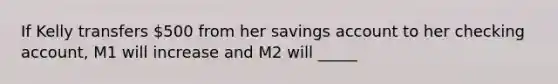 If Kelly transfers 500 from her savings account to her checking account, M1 will increase and M2 will _____