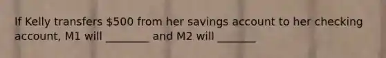 If Kelly transfers 500 from her savings account to her checking account, M1 will ________ and M2 will _______