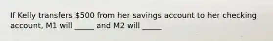 If Kelly transfers 500 from her savings account to her checking account, M1 will _____ and M2 will _____