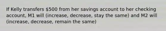 If Kelly transfers 500 from her savings account to her checking account, M1 will (increase, decrease, stay the same) and M2 will (increase, decrease, remain the same)