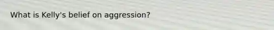 What is Kelly's belief on aggression?