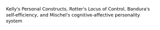 Kelly's Personal Constructs, Rotter's Locus of Control, Bandura's self-efficiency, and Mischel's cognitive-affective personality system