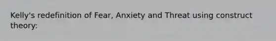 Kelly's redefinition of Fear, Anxiety and Threat using construct theory: