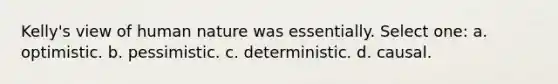 Kelly's view of human nature was essentially. Select one: a. optimistic. b. pessimistic. c. deterministic. d. causal.