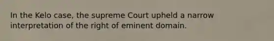 In the Kelo case, the supreme Court upheld a narrow interpretation of the right of eminent domain.