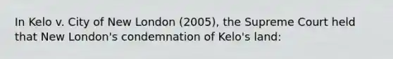 In Kelo v. City of New London (2005), the Supreme Court held that New London's condemnation of Kelo's land: