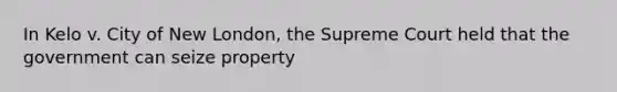 In Kelo v. City of New London, the Supreme Court held that the government can seize property