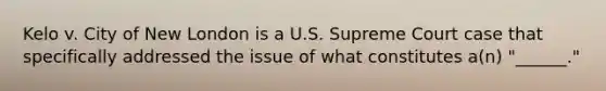 Kelo v. City of New London is a U.S. Supreme Court case that specifically addressed the issue of what constitutes a(n) "______."