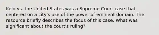 Kelo vs. the United States was a Supreme Court case that centered on a city's use of the power of eminent domain. The resource briefly describes the focus of this case. What was significant about the court's ruling?