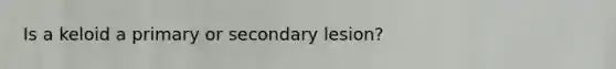 Is a keloid a primary or secondary lesion?