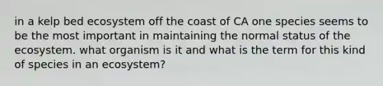 in a kelp bed ecosystem off the coast of CA one species seems to be the most important in maintaining the normal status of the ecosystem. what organism is it and what is the term for this kind of species in an ecosystem?