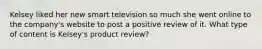 Kelsey liked her new smart television so much she went online to the company's website to post a positive review of it. What type of content is Kelsey's product review?