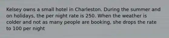 Kelsey owns a small hotel in Charleston. During the summer and on holidays, the per night rate is 250. When the weather is colder and not as many people are booking, she drops the rate to 100 per night