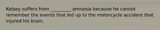 Kelsey suffers from _________ amnesia because he cannot remember the events that led up to the motorcycle accident that injured his brain.