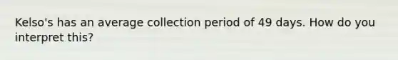 Kelso's has an average collection period of 49 days. How do you interpret this?