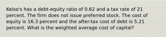 Kelso's has a debt-equity ratio of 0.62 and a tax rate of 21 percent. The firm does not issue preferred stock. The cost of equity is 16.3 percent and the after-tax cost of debt is 5.21 percent. What is the <a href='https://www.questionai.com/knowledge/koL1NUNNcJ-weighted-average' class='anchor-knowledge'>weighted average</a> cost of capital?