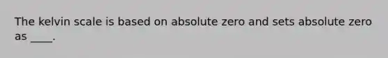 The kelvin scale is based on absolute zero and sets absolute zero as ____.