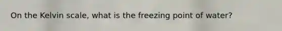 On the Kelvin scale, what is the freezing point of water?