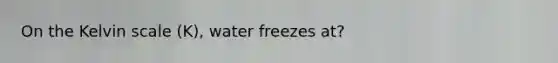 On the Kelvin scale (K), water freezes at?