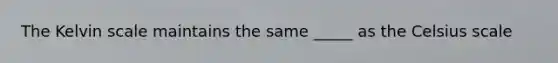 The Kelvin scale maintains the same _____ as the Celsius scale