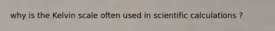 why is the Kelvin scale often used in scientific calculations ?