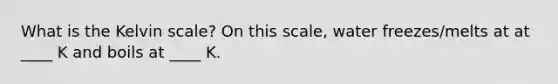 What is the Kelvin scale? On this scale, water freezes/melts at at ____ K and boils at ____ K.