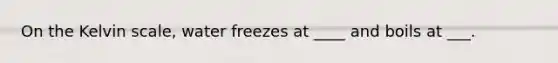 On the Kelvin scale, water freezes at ____ and boils at ___.