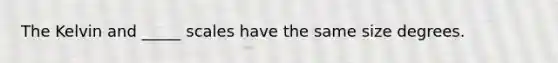 The Kelvin and _____ scales have the same size degrees.
