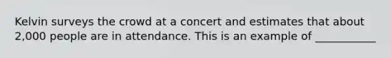 Kelvin surveys the crowd at a concert and estimates that about 2,000 people are in attendance. This is an example of ___________