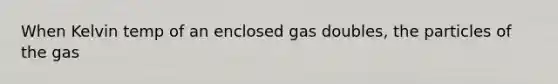 When Kelvin temp of an enclosed gas doubles, the particles of the gas