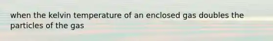 when the kelvin temperature of an enclosed gas doubles the particles of the gas