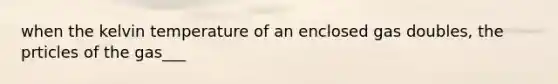 when the kelvin temperature of an enclosed gas doubles, the prticles of the gas___