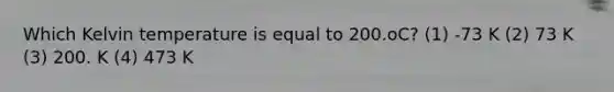 Which Kelvin temperature is equal to 200.oC? (1) -73 K (2) 73 K (3) 200. K (4) 473 K