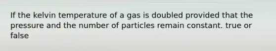 If the kelvin temperature of a gas is doubled provided that the pressure and the number of particles remain constant. true or false