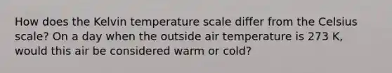 How does the Kelvin temperature scale differ from the Celsius scale? On a day when the outside air temperature is 273 K, would this air be considered warm or cold?