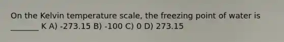 On the Kelvin temperature scale, the freezing point of water is _______ K A) -273.15 B) -100 C) 0 D) 273.15