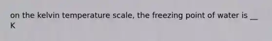 on the kelvin temperature scale, the freezing point of water is __ K