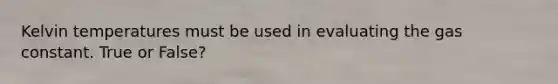 Kelvin temperatures must be used in evaluating the gas constant. True or False?