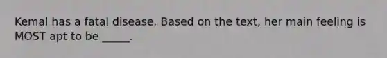 Kemal has a fatal disease. Based on the text, her main feeling is MOST apt to be _____.