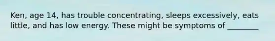 Ken, age 14, has trouble concentrating, sleeps excessively, eats little, and has low energy. These might be symptoms of ________