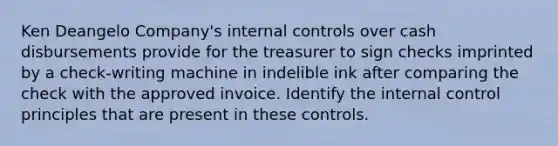 Ken Deangelo Company's internal controls over cash disbursements provide for the treasurer to sign checks imprinted by a check-writing machine in indelible ink after comparing the check with the approved invoice. Identify the internal control principles that are present in these controls.