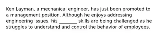 Ken Layman, a mechanical engineer, has just been promoted to a management position. Although he enjoys addressing engineering issues, his ________ skills are being challenged as he struggles to understand and control the behavior of employees.