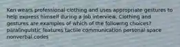 Ken wears professional clothing and uses appropriate gestures to help express himself during a job interview. Clothing and gestures are examples of which of the following choices? paralinguistic features tactile communication personal space nonverbal codes