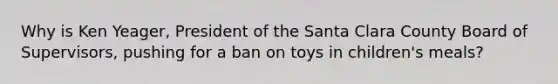 Why is Ken Yeager, President of the Santa Clara County Board of Supervisors, pushing for a ban on toys in children's meals?