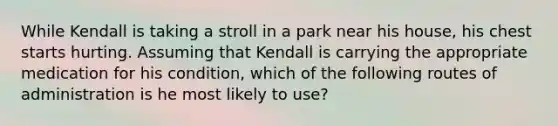 While Kendall is taking a stroll in a park near his house, his chest starts hurting. Assuming that Kendall is carrying the appropriate medication for his condition, which of the following routes of administration is he most likely to use?